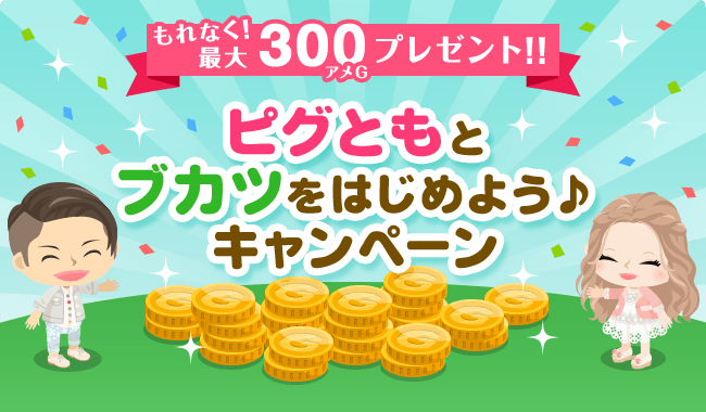 最大300アメGもらえる♪ピグともとブカツを始めようキャンペーン★