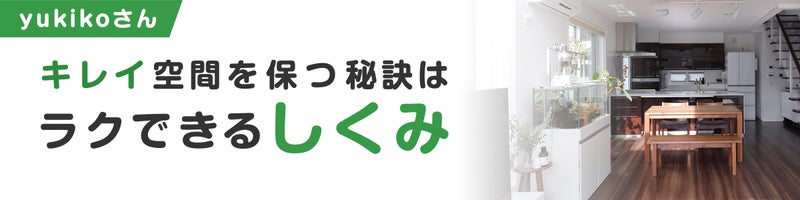 yukikoさん　キレイ空間を保つ秘訣はラクできるしくみ