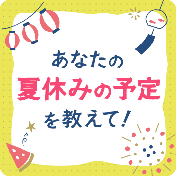 夏休みスタート！あなたの夏休みの予定を教えて！