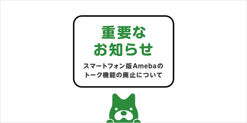 【重要なお知らせ】スマートフォン版Amebaのトーク機能の廃止について