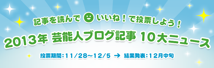 2013年の芸能人ブログ10大ニュースをユーザーの「いいね！」で決定します！